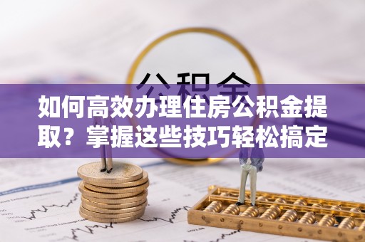 镇雄如何高效办理住房公积金提取？掌握这些技巧轻松搞定