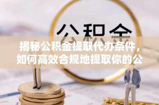 镇雄揭秘公积金提取代办条件，如何高效合规地提取你的公积金