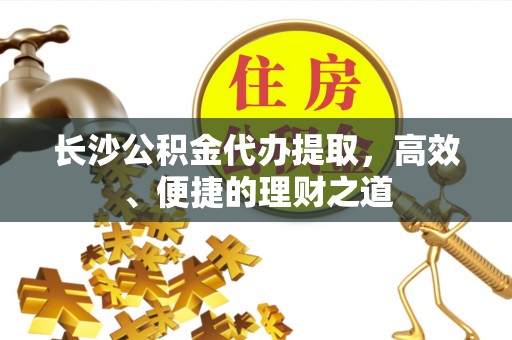 镇雄长沙公积金代办提取，高效、便捷的理财之道