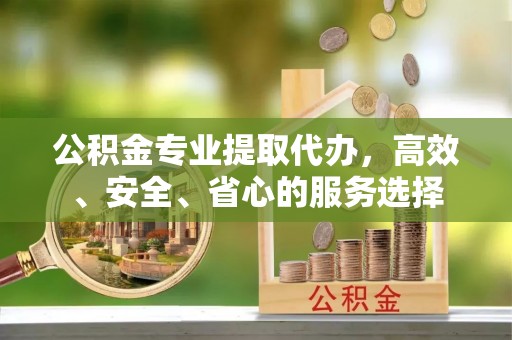 镇雄公积金专业提取代办，高效、安全、省心的服务选择