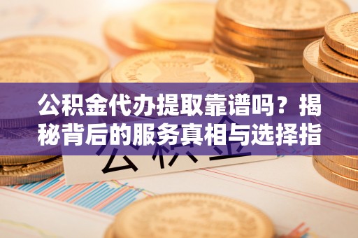 镇雄公积金代办提取靠谱吗？揭秘背后的服务真相与选择指南