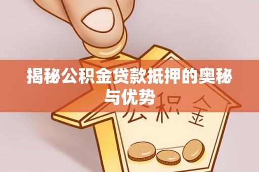 镇雄揭秘公积金贷款抵押的奥秘与优势