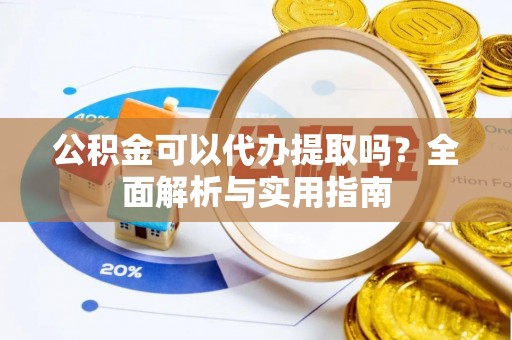 镇雄公积金可以代办提取吗？全面解析与实用指南