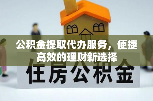 镇雄公积金提取代办服务，便捷高效的理财新选择