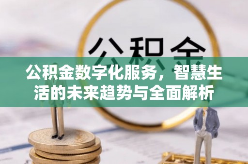 镇雄公积金数字化服务，智慧生活的未来趋势与全面解析