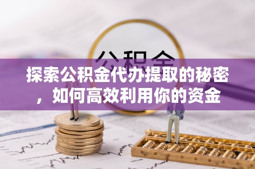 镇雄探索公积金代办提取的秘密，如何高效利用你的资金