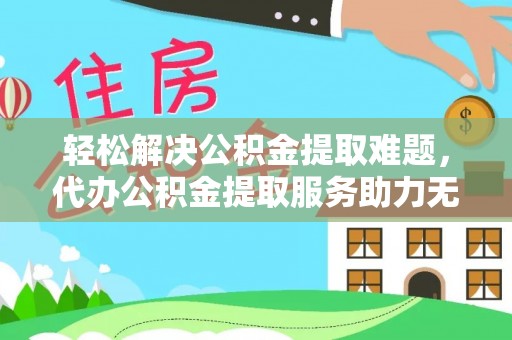 镇雄轻松解决公积金提取难题，代办公积金提取服务助力无忧生活