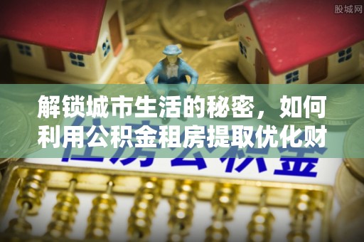 镇雄解锁城市生活的秘密，如何利用公积金租房提取优化财务规划