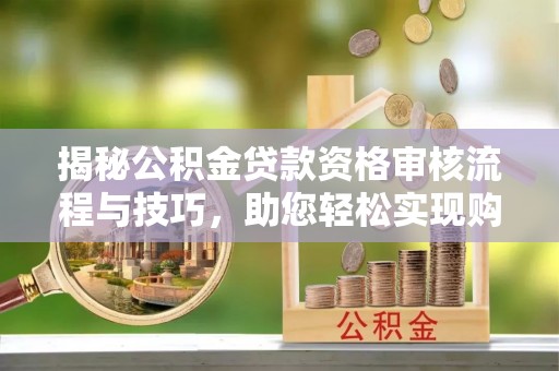 镇雄揭秘公积金贷款资格审核流程与技巧，助您轻松实现购房梦想