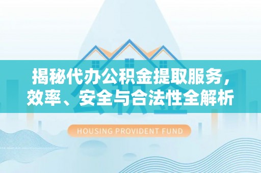 镇雄揭秘代办公积金提取服务，效率、安全与合法性全解析