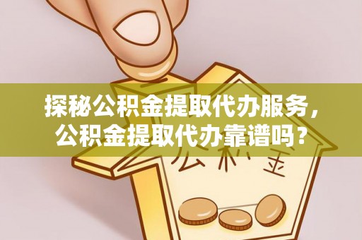 镇雄探秘公积金提取代办服务，公积金提取代办靠谱吗？