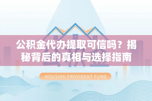 镇雄公积金代办提取可信吗？揭秘背后的真相与选择指南