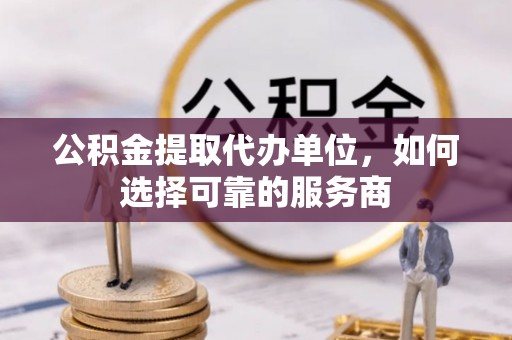镇雄公积金提取代办单位，如何选择可靠的服务商