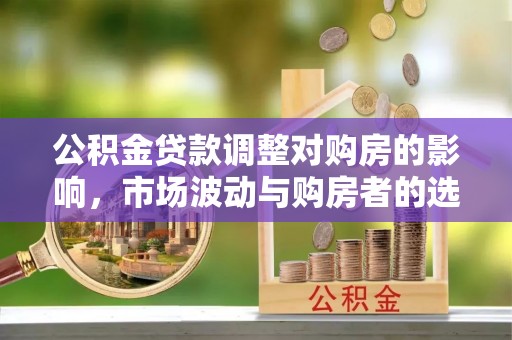 镇雄公积金贷款调整对购房的影响，市场波动与购房者的选择