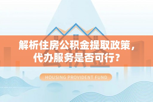 镇雄解析住房公积金提取政策，代办服务是否可行？