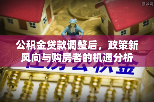 镇雄公积金贷款调整后，政策新风向与购房者的机遇分析