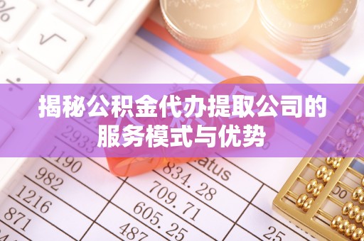 镇雄揭秘公积金代办提取公司的服务模式与优势