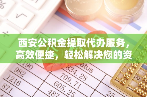 镇雄西安公积金提取代办服务，高效便捷，轻松解决您的资金需求