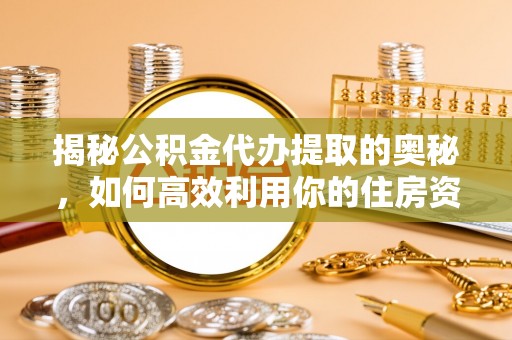 镇雄揭秘公积金代办提取的奥秘，如何高效利用你的住房资金