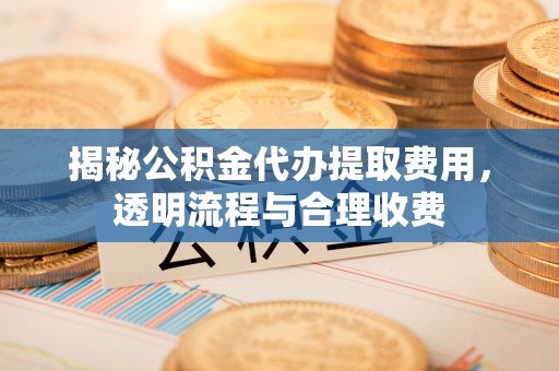 镇雄揭秘公积金代办提取费用，透明流程与合理收费
