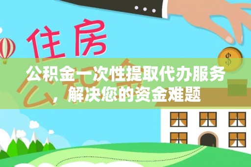 镇雄公积金一次性提取代办服务，解决您的资金难题
