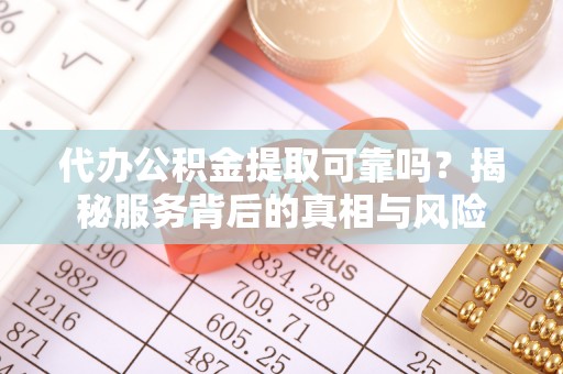 镇雄代办公积金提取可靠吗？揭秘服务背后的真相与风险