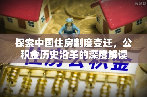 镇雄探索中国住房制度变迁，公积金历史沿革的深度解读