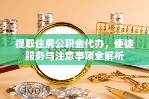 镇雄提取住房公积金代办，便捷服务与注意事项全解析