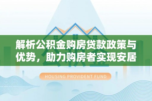 镇雄解析公积金购房贷款政策与优势，助力购房者实现安居梦想