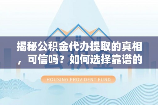 镇雄揭秘公积金代办提取的真相，可信吗？如何选择靠谱的服务商？