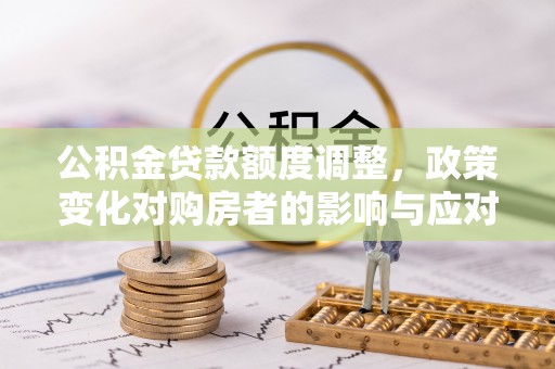 镇雄公积金贷款额度调整，政策变化对购房者的影响与应对策略