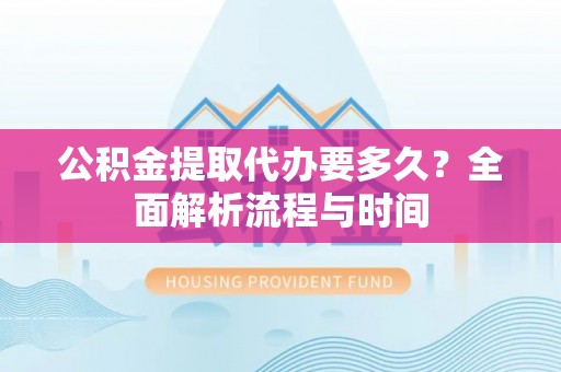镇雄公积金提取代办要多久？全面解析流程与时间