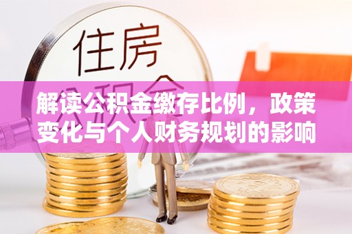 镇雄解读公积金缴存比例，政策变化与个人财务规划的影响