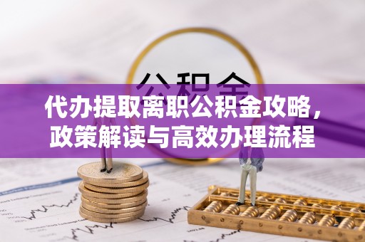 镇雄代办提取离职公积金攻略，政策解读与高效办理流程