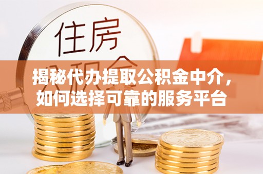 镇雄揭秘代办提取公积金中介，如何选择可靠的服务平台