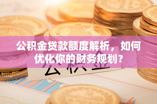 镇雄公积金贷款额度解析，如何优化你的财务规划？