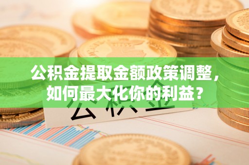 镇雄公积金提取金额政策调整，如何最大化你的利益？