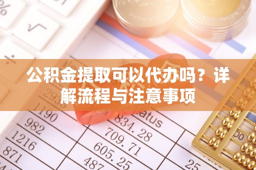 镇雄公积金提取可以代办吗？详解流程与注意事项