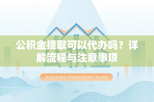 镇雄公积金提取可以代办吗？详解流程与注意事项