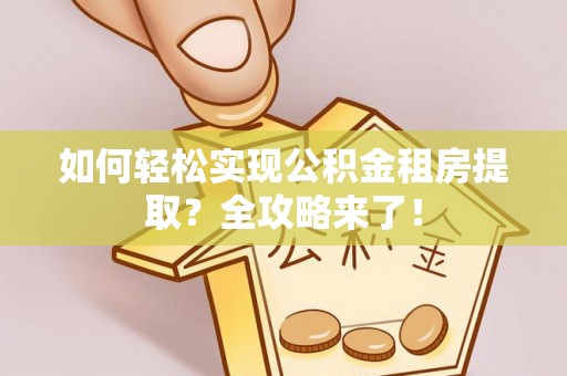 镇雄如何轻松实现公积金租房提取？全攻略来了！