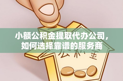 镇雄小额公积金提取代办公司，如何选择靠谱的服务商