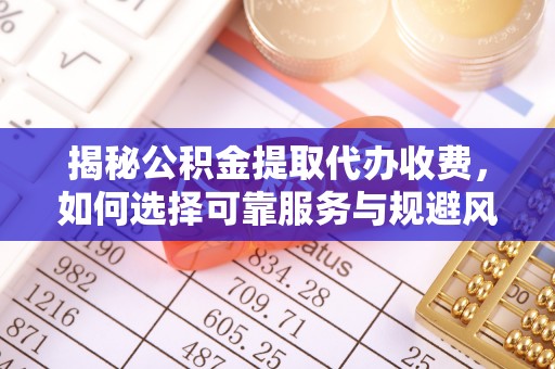 镇雄揭秘公积金提取代办收费，如何选择可靠服务与规避风险