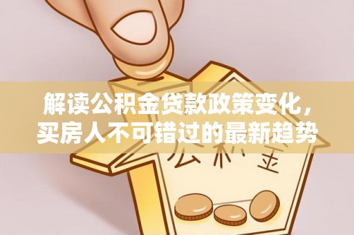 镇雄解读公积金贷款政策变化，买房人不可错过的最新趋势