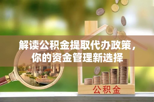 镇雄解读公积金提取代办政策，你的资金管理新选择