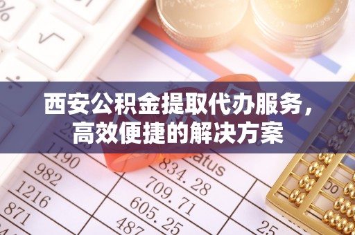 镇雄西安公积金提取代办服务，高效便捷的解决方案