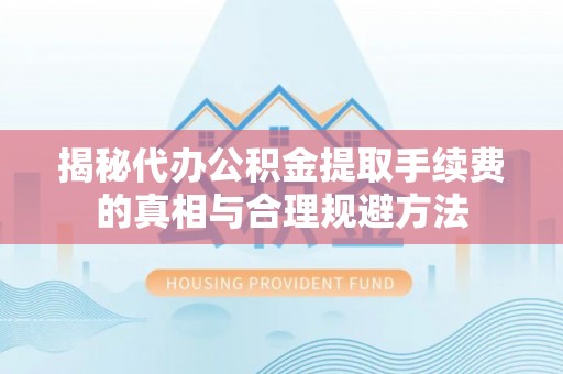 镇雄揭秘代办公积金提取手续费的真相与合理规避方法