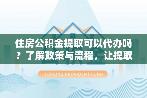 镇雄住房公积金提取可以代办吗？了解政策与流程，让提取更便捷