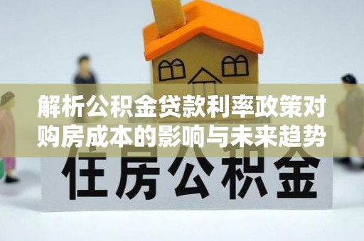 镇雄解析公积金贷款利率政策对购房成本的影响与未来趋势