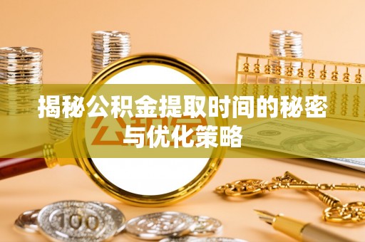 镇雄揭秘公积金提取时间的秘密与优化策略