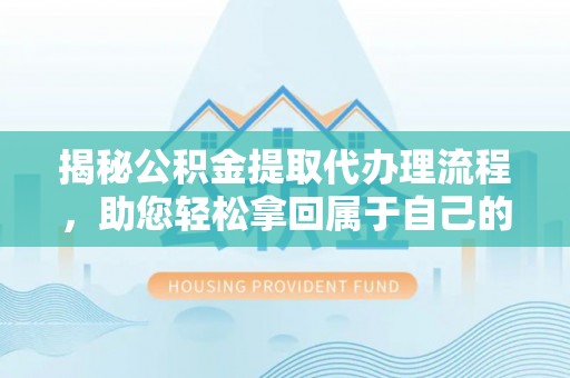 镇雄揭秘公积金提取代办理流程，助您轻松拿回属于自己的钱